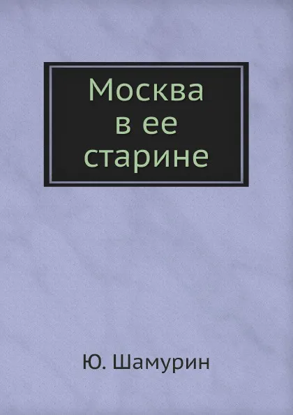 Обложка книги Москва в ее старине, Ю. Шамурин