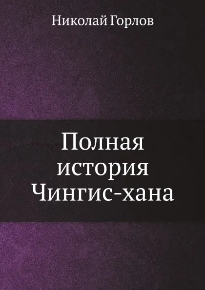 Обложка книги Полная история Чингис-хана, Н. Горлов