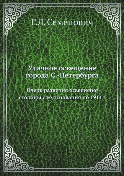 Обложка книги Уличное освещение города С.-Петербурга. Очерк развития освещения столицы с ее основания по 1914 г, Г.Л. Семенович