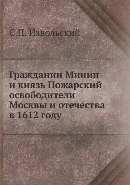 Обложка книги Гражданин Минин и князь Пожарский освободители Москвы и отечества в 1612 году, С.П. Извольский