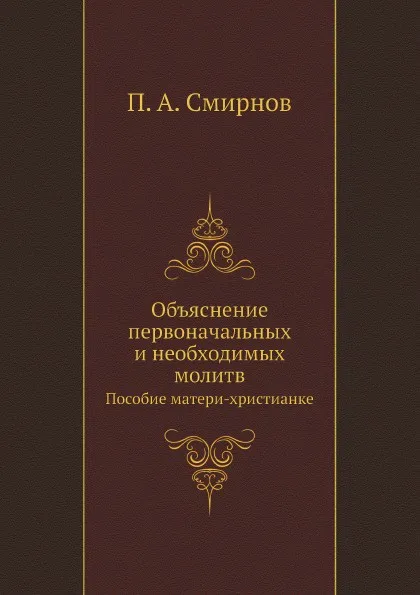 Обложка книги Объяснение первоначальных и необходимых молитв. Пособие матери-христианке, П.А. Смирнов