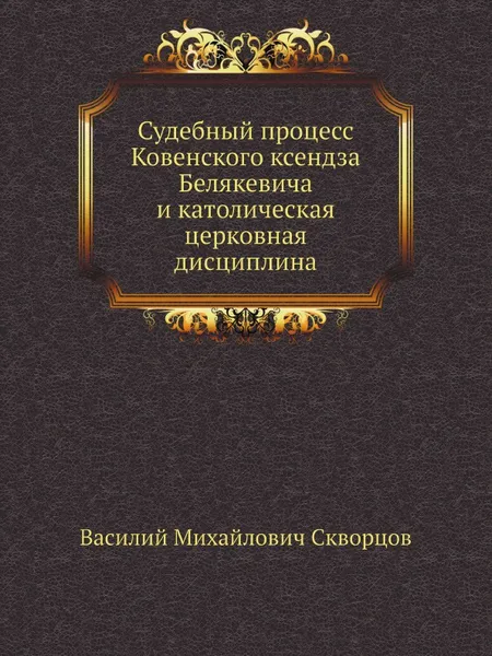 Обложка книги Церковно-государственное и миссионерское значение судебного процесса Ковенского ксендза Белякевича, В.М. Скворцов