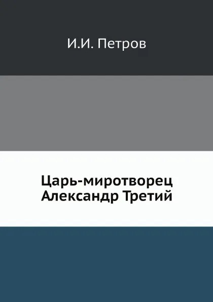 Обложка книги Царь-миротворец Александр Третий, И.И. Петров