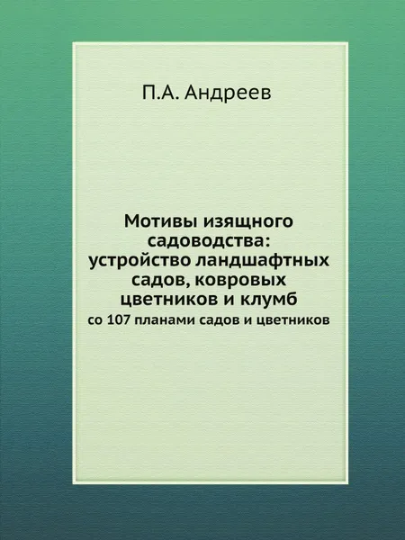 Обложка книги Мотивы изящного садоводства: устройство ландшафтных садов, ковровых цветников и клумб. со 107 планами садов и цветников, П.А. Андреев