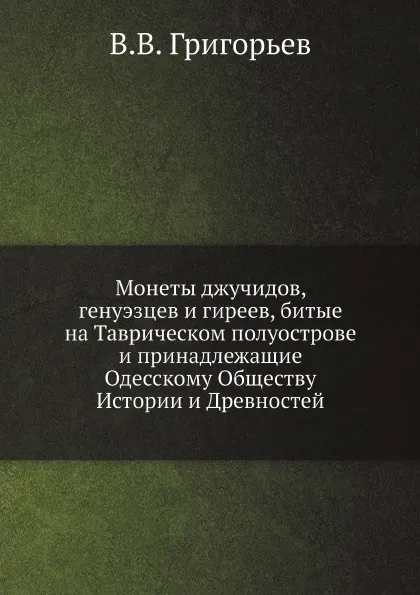 Обложка книги Монеты джучидов, генуэзцев и гиреев, битые на Таврическом полуострове, и принадлежащие Одесскому Обществу Истории и Древностей, В.В. Григорьев