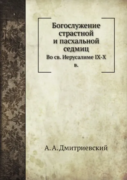 Обложка книги Богослужение страстной и пасхальной седмиц. во святом Иерусалиме IX-X в, А.А. Дмитриевский