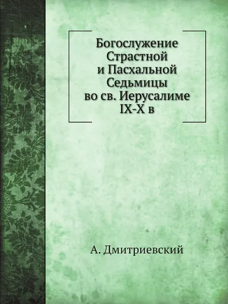 Обложка книги Богослужение страстной и пасхальной седмиц во святом Иерусалиме IX-X в, А. Дмитриевский