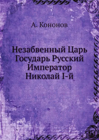 Обложка книги Незабвенный Царь Государь Русский Император Николай I, А. Кононов