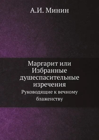 Обложка книги Маргарит или Избранные душеспасительные изречения. Руководящие к вечному блаженству, А.И. Минин