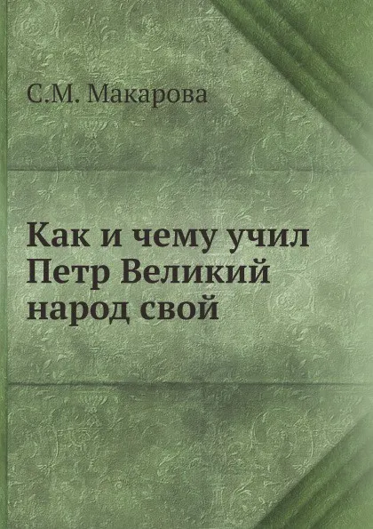 Обложка книги Как и чему учил Петр Великий народ свой, С.М. Макарова