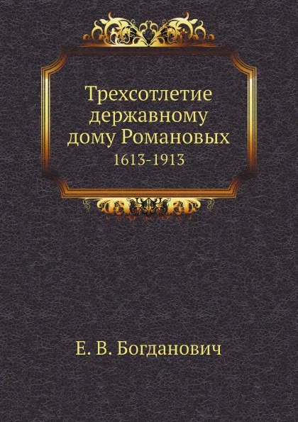 Обложка книги Трехсотлетие державному дому Романовых. 1613-1913, Е. В. Богданович