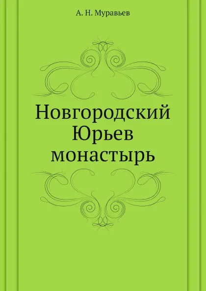 Обложка книги Новгородский Юрьев монастырь, А. Н. Муравьев