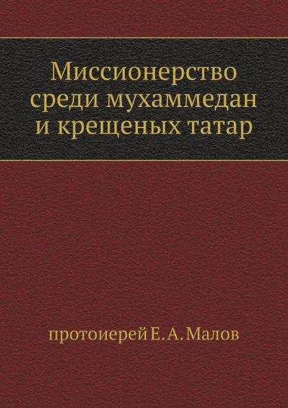 Обложка книги Миссионерство среди мухаммедан и крещеных татар, Е.А. Малов