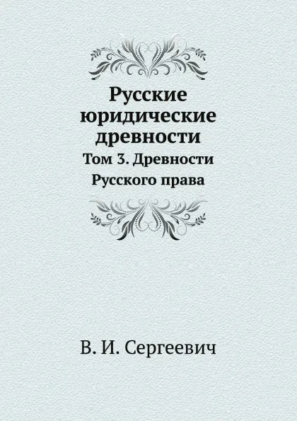 Обложка книги Русские юридические древности. Том 3. Древности Русского права, В. И. Сергеевич