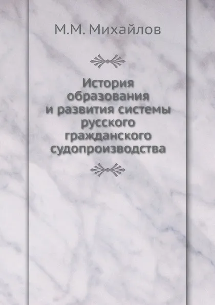 Обложка книги История образования и развития системы русского гражданского судопроизводства, М.М. Михайлов