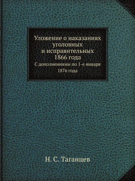 Обложка книги Уложение о наказаниях уголовных и исправительных 1866 года. С дополнениями по 1-е января 1876 года, Н. С. Таганцев