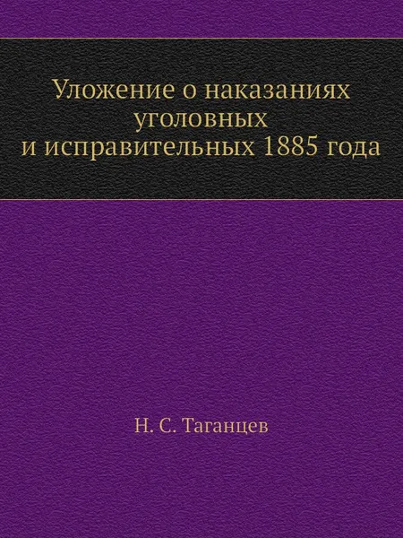 Обложка книги Уложение о наказаниях уголовных и исправительных 1885 года, Н. С. Таганцев