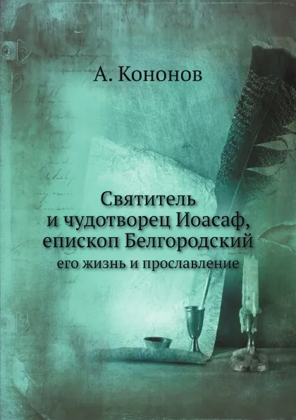 Обложка книги Святитель и чудотворец Иоасаф, епископ Белгородский. его жизнь и прославление, А. Кононов