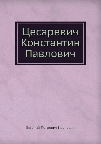 Обложка книги Цесаревич Константин Павлович, Е.П. Карнович