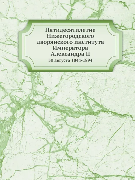 Обложка книги Пятидесятилетие Нижегородского дворянского института Императора Александра II. 30 августа 1844-1894, Неизвестный автор