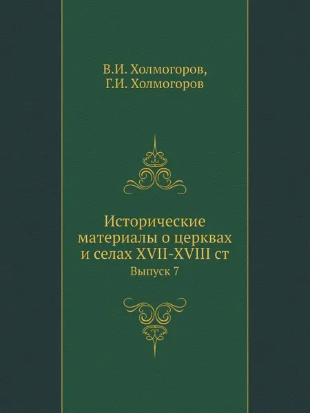 Обложка книги Исторические материалы о церквах и селах XVII-XVIII ст. Выпуск 7, В.И. Холмогоров, Г.И. Холмогоров