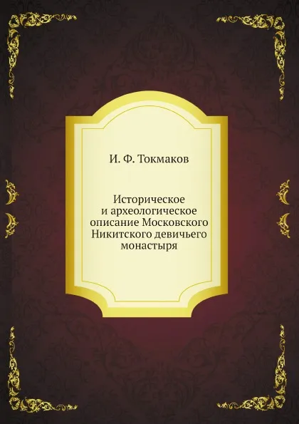 Обложка книги Историческое и археологическое описание Московского Никитского девичьего монастыря, И. Ф. Токмаков