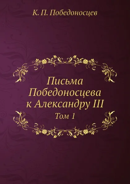 Обложка книги Письма Победоносцева к Александру III. Том 1, К. П. Победоносцев