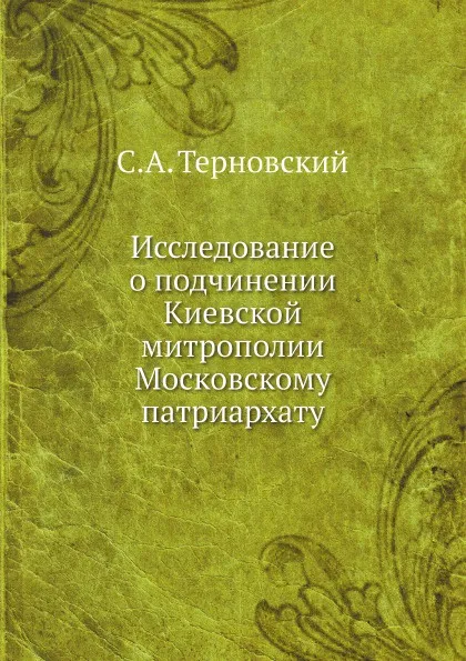 Обложка книги Исследование о подчинении Киевской митрополии Московскому патриархату, С.А. Терновский