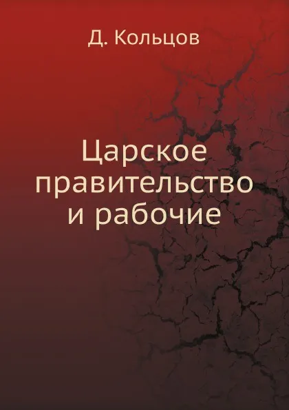 Обложка книги Царское правительство и рабочие, Д. Кольцов