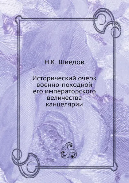 Обложка книги Исторический очерк военно-походной его императорского величества канцелярии, Н.К. Шведов