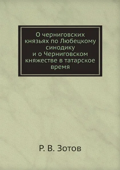 Обложка книги О черниговских князьях по Любецкому синодику и о Черниговском княжестве в татарское время, Р.В. Зотов