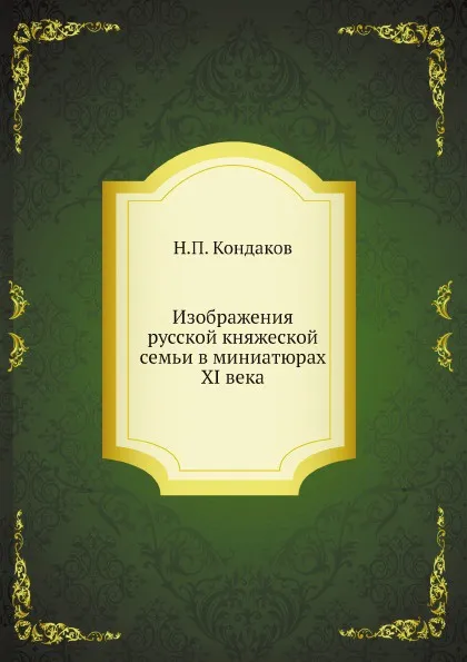 Обложка книги Изображения русской княжеской семьи в миниатюрах XI века, Н.П. Кондаков