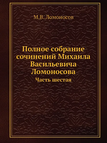 Обложка книги Полное собрание сочинений Михаила Васильевича Ломоносова. Часть шестая, М.В. Ломоносов