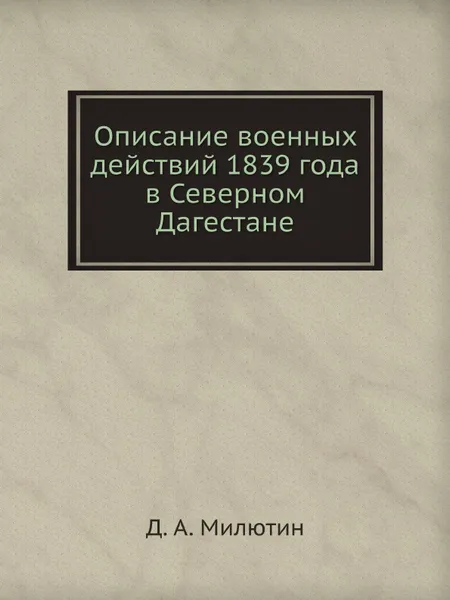 Обложка книги Описание военных действий 1839 года в Северном Дагестане, Д. А. Милютин