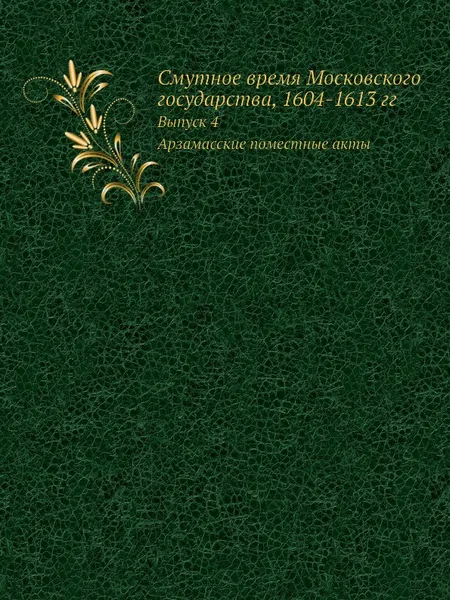 Обложка книги Смутное время Московского государства, 1604-1613 гг. Выпуск 4. Арзамасские поместные акты, С.Б. Веселовский