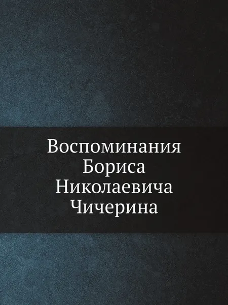 Обложка книги Воспоминания Бориса Николаевича Чичерина, Неизвестный автор