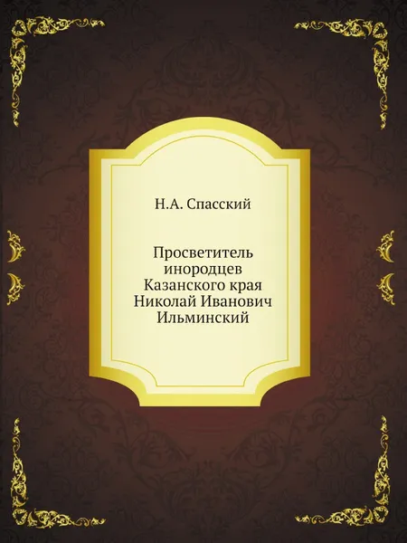 Обложка книги Просветитель инородцев Казанского края Николай Иванович Ильминский, Н.А. Спасский