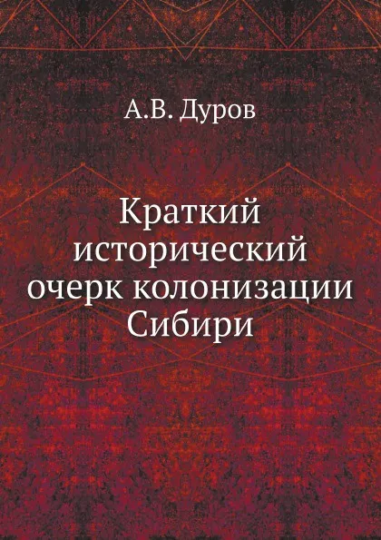 Обложка книги Краткий исторический очерк колонизации Сибири, А.В. Дуров