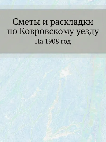 Обложка книги Сметы и раскладки по Ковровскому уезду. На 1908 год, Неизвестный автор