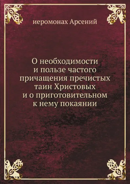 Обложка книги О необходимости и пользе частого причащения пречистых таин Христовых и о приготовительном к нему покаянии, иеромонах Арсений