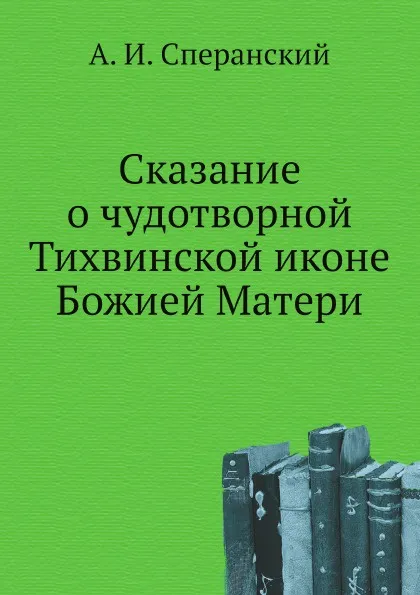 Обложка книги Сказание о чудотворной Тихвинской иконе Божией Матери, А. И. Сперанский