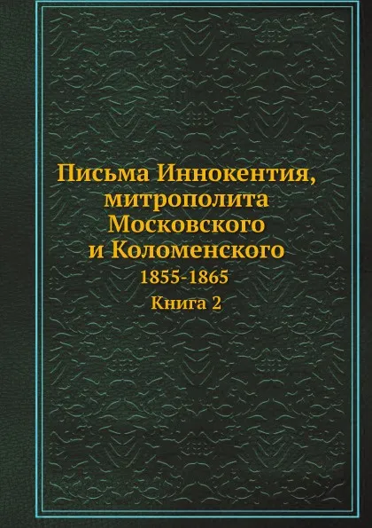 Обложка книги Письма Иннокентия, митрополита Московского и Коломенского. 1855-1865. Книга 2, митрополит Иннокентий