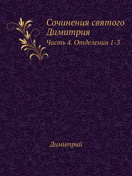 Обложка книги Сочинения святого Димитрия. Часть 4. Отделения 1-3, Димитрий