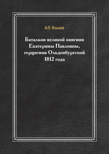 Обложка книги Батальон великой княгини Екатерины Павловны. Герцогини Ольденбургской 1812 года, А. Языков