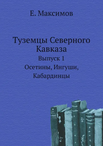 Обложка книги Туземцы Северного Кавказа. Выпуск 1. Осетины, ингуши, кабардинцы, Е. Максимов, Г. Вертепов