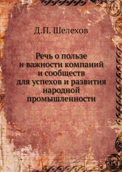 Обложка книги Речь о пользе и важности компаний и сообществ для успехов и развития народной промышленности, Д.П. Шелехов