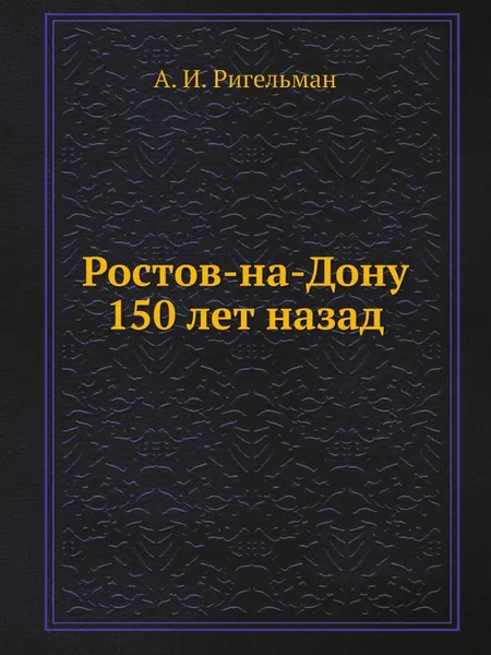 Обложка книги Ростов-на-Дону 150 лет назад, А.И. Ригельман
