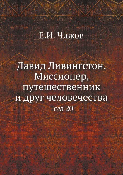 Обложка книги Давид Ливингстон. Миссионер, путешественник и друг человечества. Том 20, Е.И. Чижов