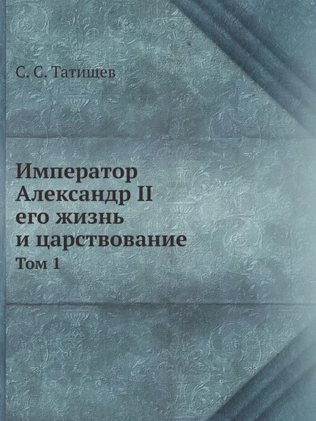 Обложка книги Император Александр II. Том 1, С. С. Татищев