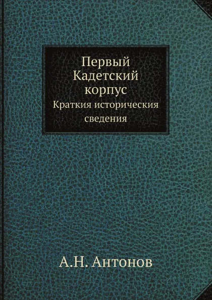 Обложка книги Первый Кадетский корпус. Краткия историческия сведения, А.Н. Антонов